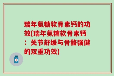 瑞年氨糖软骨素钙的功效(瑞年氨糖软骨素钙：关节舒缓与骨骼强健的双重功效)