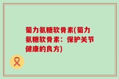 葡力氨糖软骨素(葡力氨糖软骨素：保护关节健康的良方)
