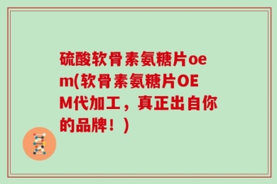 硫酸软骨素氨糖片oem(软骨素氨糖片OEM代加工，真正出自你的品牌！)