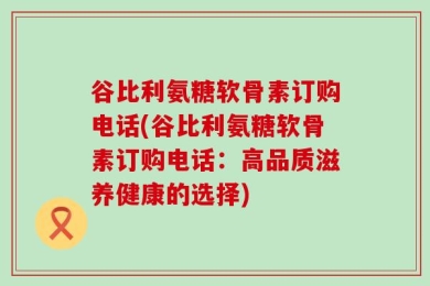 谷比利氨糖软骨素订购电话(谷比利氨糖软骨素订购电话：高品质滋养健康的选择)