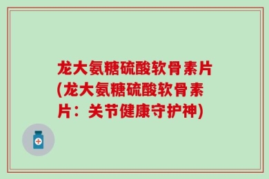 龙大氨糖硫酸软骨素片(龙大氨糖硫酸软骨素片：关节健康守护神)