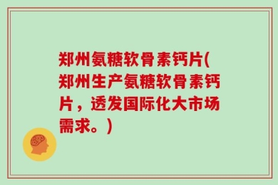 郑州氨糖软骨素钙片(郑州生产氨糖软骨素钙片，透发国际化大市场需求。)