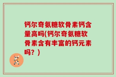 钙尔奇氨糖软骨素钙含量高吗(钙尔奇氨糖软骨素含有丰富的钙元素吗？)