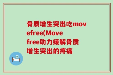 骨质增生突出吃movefree(Movefree助力缓解骨质增生突出的疼痛