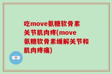 吃move氨糖软骨素关节肌肉疼(move氨糖软骨素缓解关节和肌肉疼痛)