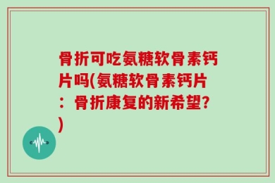 骨折可吃氨糖软骨素钙片吗(氨糖软骨素钙片：骨折康复的新希望？)