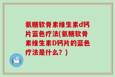 氨糖软骨素维生素d钙片蓝色疗法(氨糖软骨素维生素D钙片的蓝色疗法是什么？)