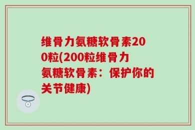 维骨力氨糖软骨素200粒(200粒维骨力氨糖软骨素：保护你的关节健康)