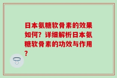 日本氨糖软骨素的效果如何？详细解析日本氨糖软骨素的功效与作用？
