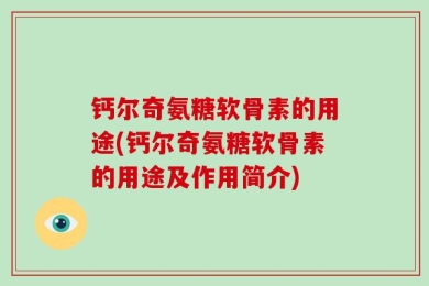 钙尔奇氨糖软骨素的用途(钙尔奇氨糖软骨素的用途及作用简介)