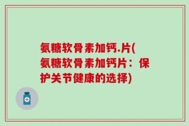氨糖软骨素加钙.片(氨糖软骨素加钙片：保护关节健康的选择)