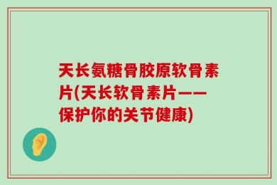 天长氨糖骨胶原软骨素片(天长软骨素片——保护你的关节健康)