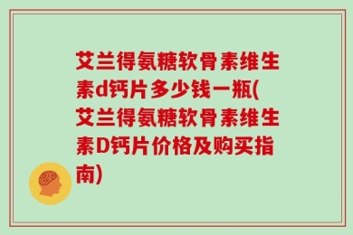 艾兰得氨糖软骨素维生素d钙片多少钱一瓶(艾兰得氨糖软骨素维生素D钙片价格及购买指南)