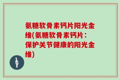 氨糖软骨素钙片阳光金维(氨糖软骨素钙片：保护关节健康的阳光金维)