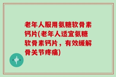 老年人服用氨糖软骨素钙片(老年人适宜氨糖软骨素钙片，有效缓解骨关节疼痛)