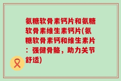 氨糖软骨素钙片和氨糖软骨素维生素钙片(氨糖软骨素钙和维生素片：强健骨骼，助力关节舒适)