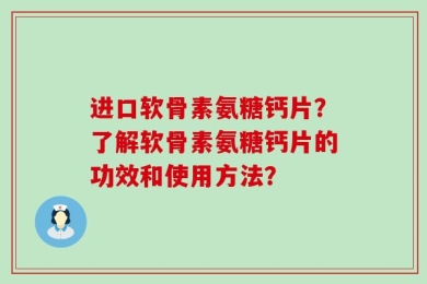 进口软骨素氨糖钙片？了解软骨素氨糖钙片的功效和使用方法？