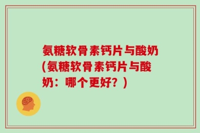氨糖软骨素钙片与酸奶(氨糖软骨素钙片与酸奶：哪个更好？)