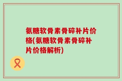 氨糖软骨素骨碎补片价格(氨糖软骨素骨碎补片价格解析)