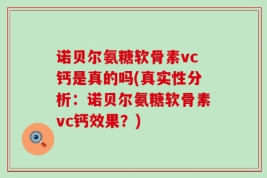 诺贝尔氨糖软骨素vc钙是真的吗(真实性分析：诺贝尔氨糖软骨素vc钙效果？)