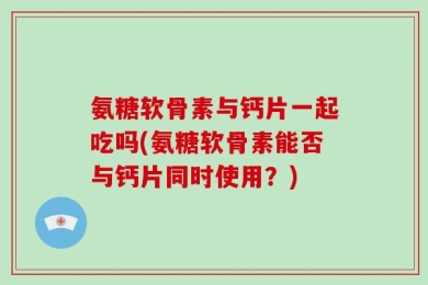 氨糖软骨素与钙片一起吃吗(氨糖软骨素能否与钙片同时使用？)