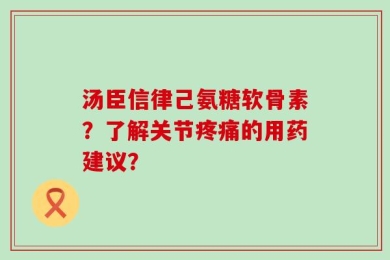 汤臣信律己氨糖软骨素？了解关节疼痛的用药建议？