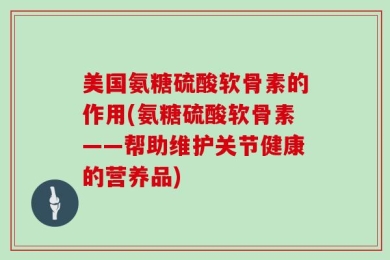 美国氨糖硫酸软骨素的作用(氨糖硫酸软骨素——帮助维护关节健康的营养品)