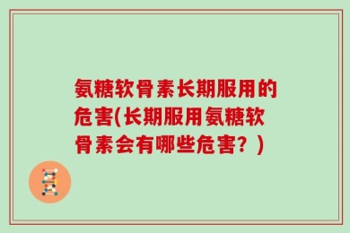 氨糖软骨素长期服用的危害(长期服用氨糖软骨素会有哪些危害？)