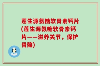 莲生源氨糖软骨素钙片(莲生源氨糖软骨素钙片——滋养关节，保护骨骼)