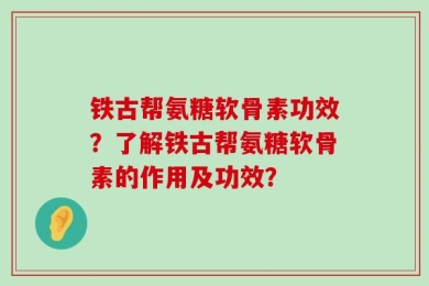 铁古帮氨糖软骨素功效？了解铁古帮氨糖软骨素的作用及功效？