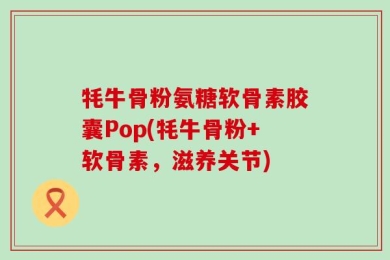 牦牛骨粉氨糖软骨素胶囊Pop(牦牛骨粉+软骨素，滋养关节)
