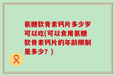 氨糖软骨素钙片多少岁可以吃(可以食用氨糖软骨素钙片的年龄限制是多少？)