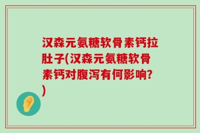 汉森元氨糖软骨素钙拉肚子(汉森元氨糖软骨素钙对腹泻有何影响？)