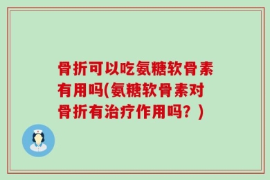 骨折可以吃氨糖软骨素有用吗(氨糖软骨素对骨折有治疗作用吗？)