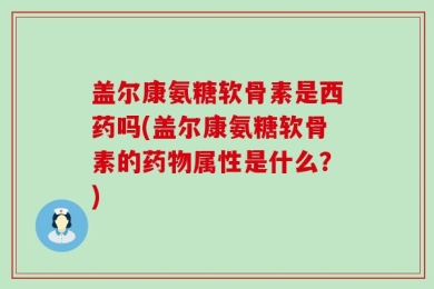 盖尔康氨糖软骨素是西药吗(盖尔康氨糖软骨素的药物属性是什么？)