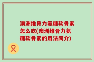 澳洲维骨力氨糖软骨素怎么吃(澳洲维骨力氨糖软骨素的用法简介)