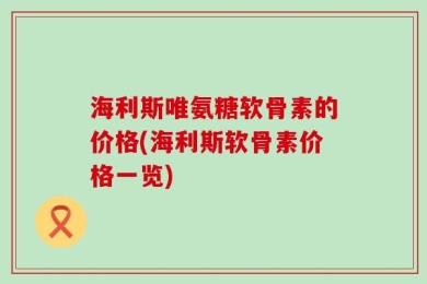 海利斯唯氨糖软骨素的价格(海利斯软骨素价格一览)