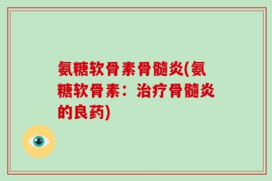 氨糖软骨素骨髓炎(氨糖软骨素：治疗骨髓炎的良药)