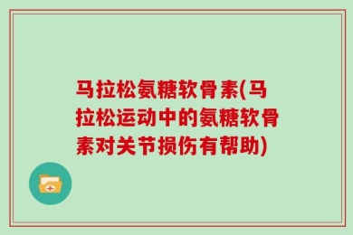 马拉松氨糖软骨素(马拉松运动中的氨糖软骨素对关节损伤有帮助)