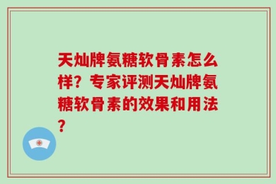 天灿牌氨糖软骨素怎么样？专家评测天灿牌氨糖软骨素的效果和用法？