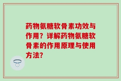 药物氨糖软骨素功效与作用？详解药物氨糖软骨素的作用原理与使用方法？