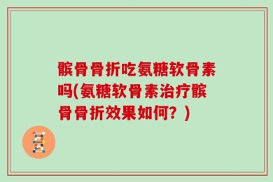 髌骨骨折吃氨糖软骨素吗(氨糖软骨素治疗髌骨骨折效果如何？)