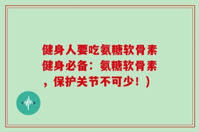 健身人要吃氨糖软骨素健身必备：氨糖软骨素，保护关节不可少！)