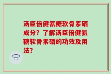 汤臣倍健氨糖软骨素硒成分？了解汤臣倍健氨糖软骨素硒的功效及用法？