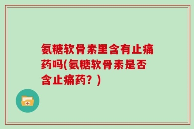 氨糖软骨素里含有止痛药吗(氨糖软骨素是否含止痛药？)