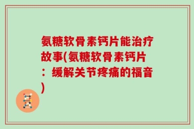 氨糖软骨素钙片能治疗故事(氨糖软骨素钙片：缓解关节疼痛的福音)