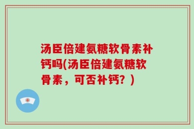 汤臣倍建氨糖软骨素补钙吗(汤臣倍建氨糖软骨素，可否补钙？)
