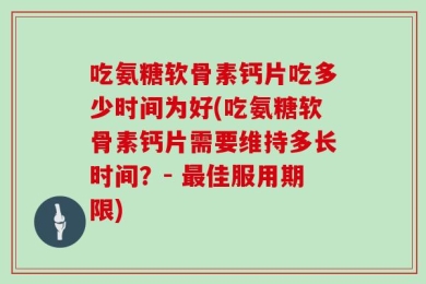 吃氨糖软骨素钙片吃多少时间为好(吃氨糖软骨素钙片需要维持多长时间？- 最佳服用期限)