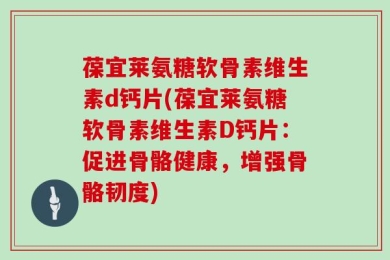葆宜莱氨糖软骨素维生素d钙片(葆宜莱氨糖软骨素维生素D钙片：促进骨骼健康，增强骨骼韧度)