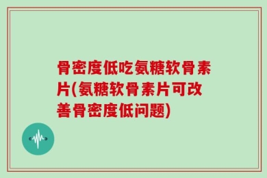 骨密度低吃氨糖软骨素片(氨糖软骨素片可改善骨密度低问题)